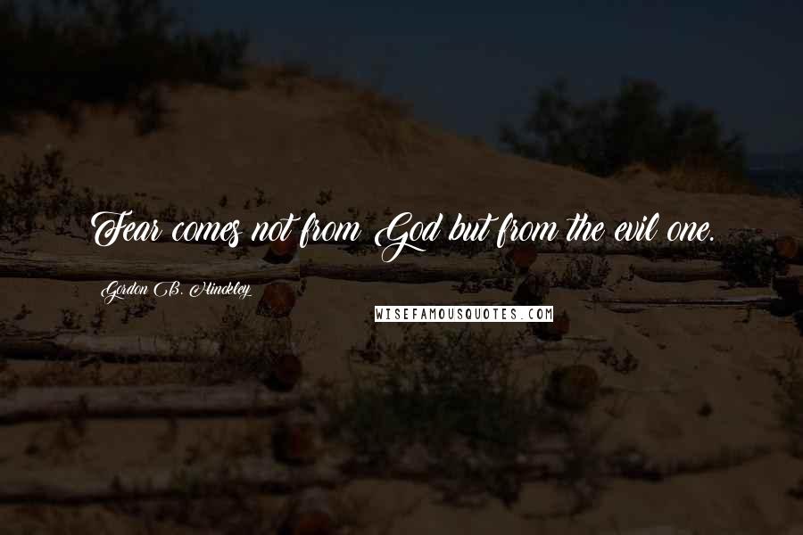 Gordon B. Hinckley Quotes: Fear comes not from God but from the evil one.