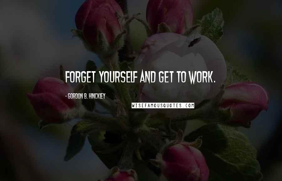 Gordon B. Hinckley Quotes: Forget yourself and get to work.