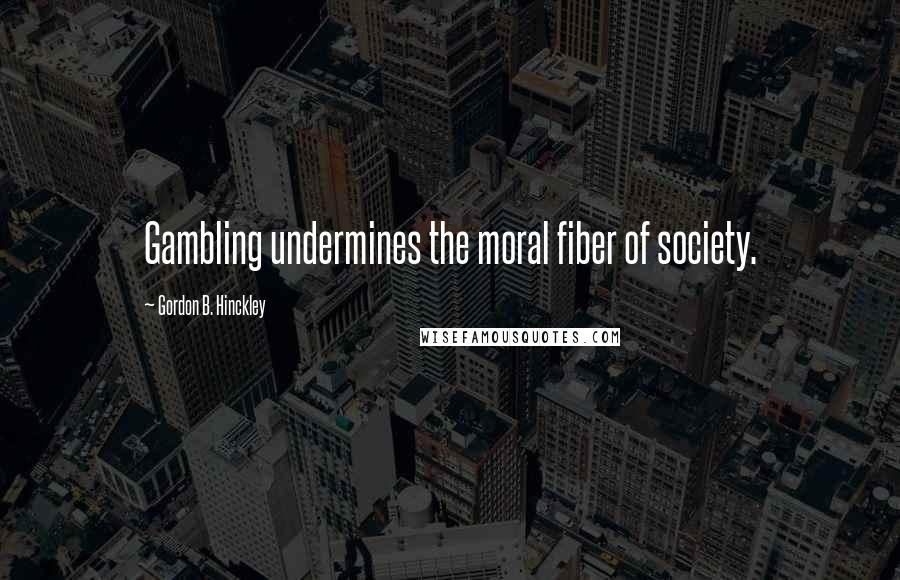 Gordon B. Hinckley Quotes: Gambling undermines the moral fiber of society.