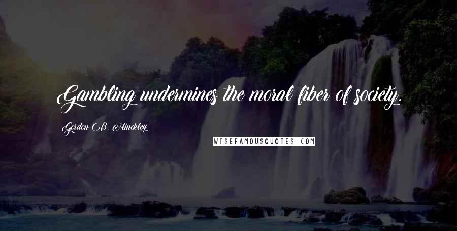 Gordon B. Hinckley Quotes: Gambling undermines the moral fiber of society.