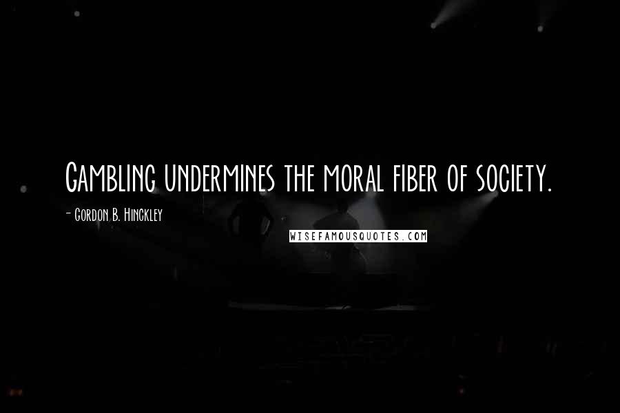 Gordon B. Hinckley Quotes: Gambling undermines the moral fiber of society.
