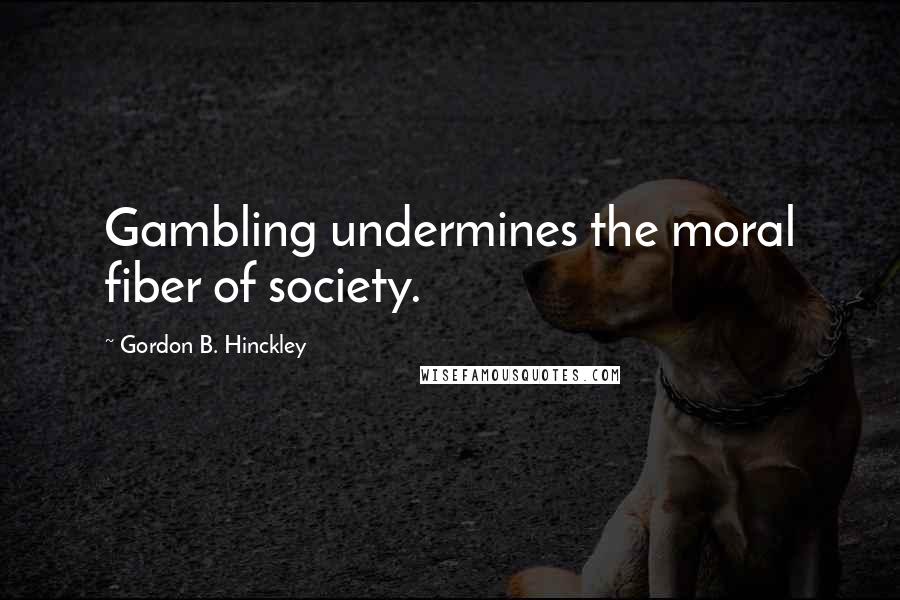 Gordon B. Hinckley Quotes: Gambling undermines the moral fiber of society.