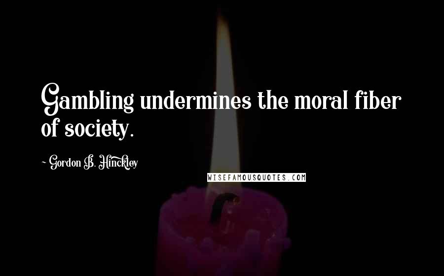 Gordon B. Hinckley Quotes: Gambling undermines the moral fiber of society.