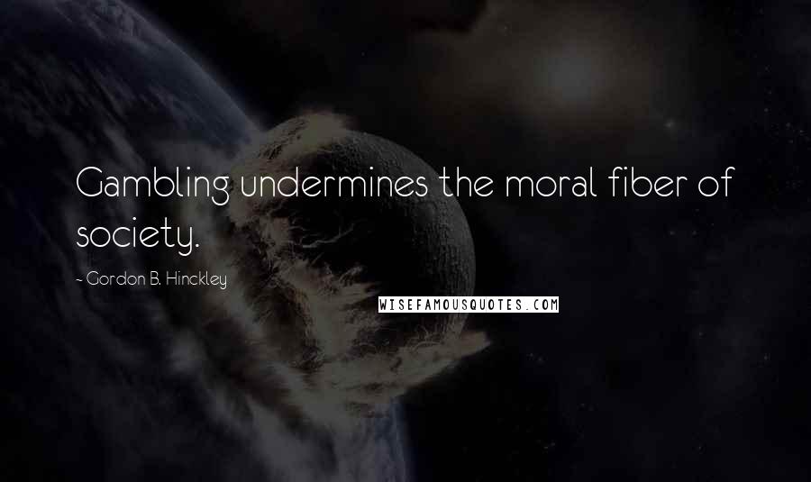 Gordon B. Hinckley Quotes: Gambling undermines the moral fiber of society.