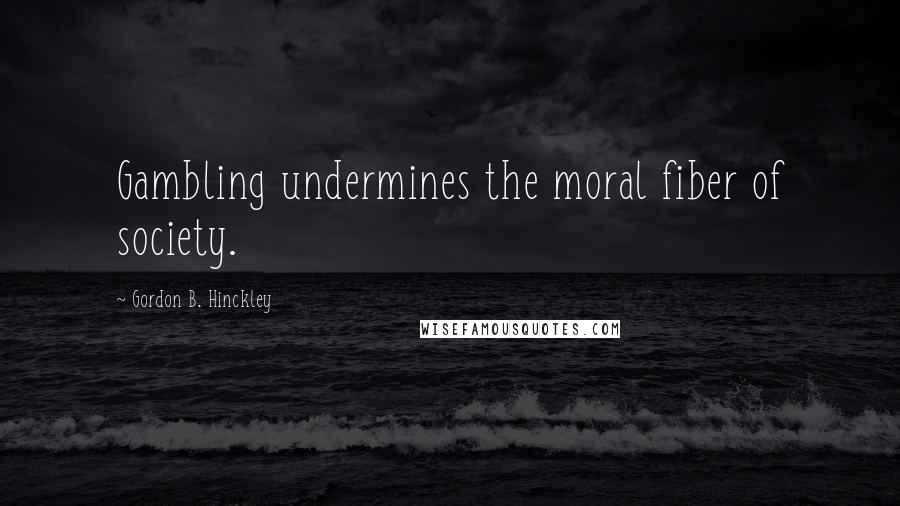 Gordon B. Hinckley Quotes: Gambling undermines the moral fiber of society.