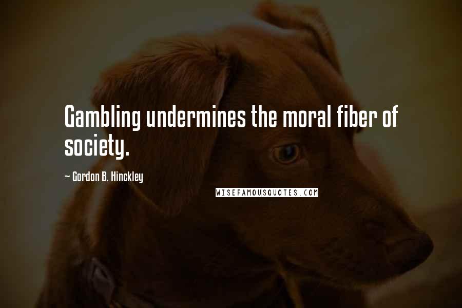 Gordon B. Hinckley Quotes: Gambling undermines the moral fiber of society.