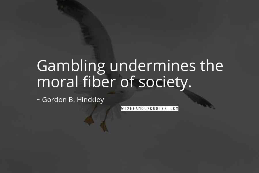 Gordon B. Hinckley Quotes: Gambling undermines the moral fiber of society.