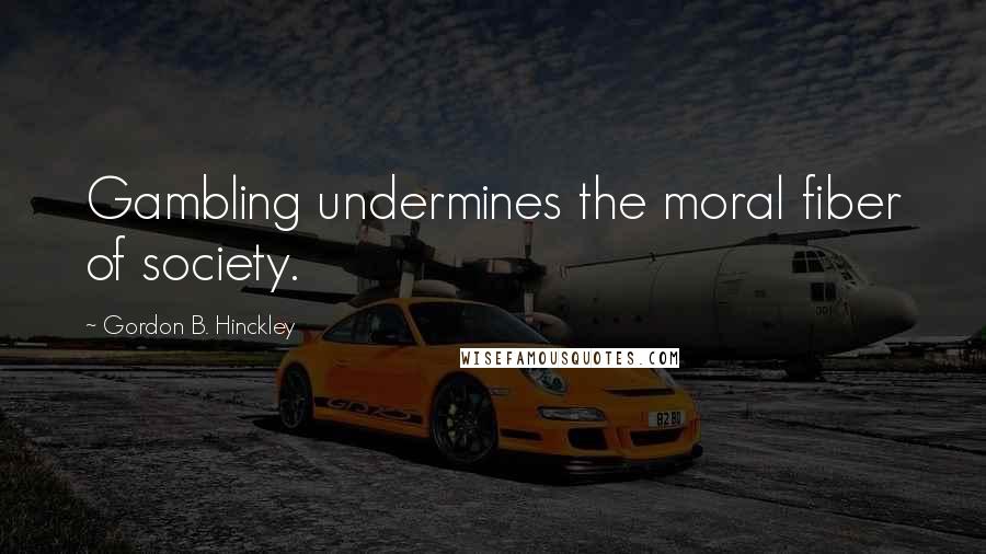 Gordon B. Hinckley Quotes: Gambling undermines the moral fiber of society.