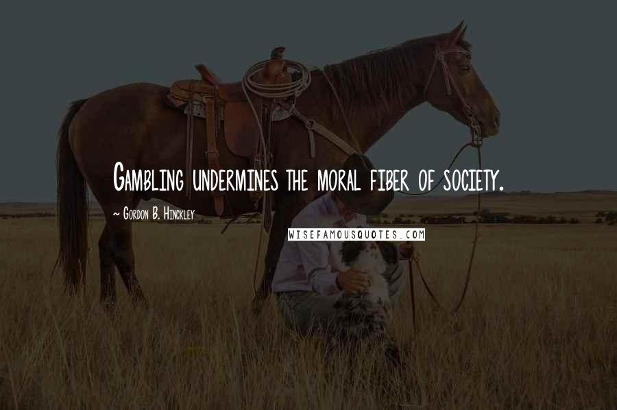 Gordon B. Hinckley Quotes: Gambling undermines the moral fiber of society.