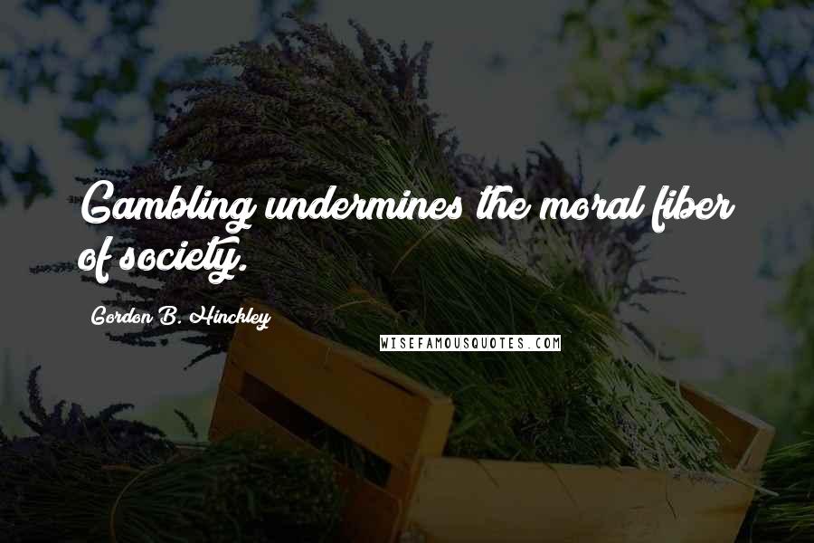 Gordon B. Hinckley Quotes: Gambling undermines the moral fiber of society.