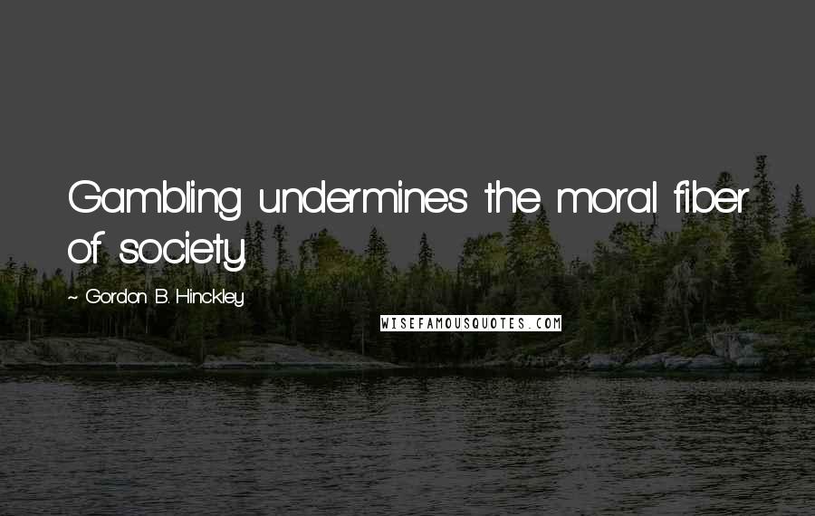 Gordon B. Hinckley Quotes: Gambling undermines the moral fiber of society.