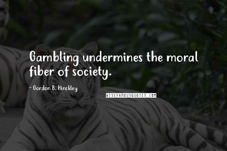 Gordon B. Hinckley Quotes: Gambling undermines the moral fiber of society.