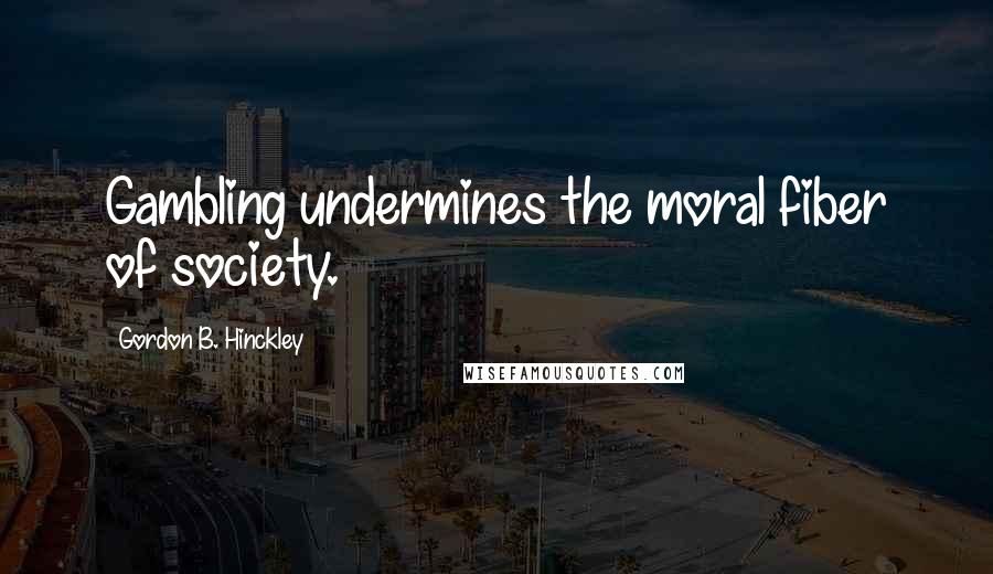 Gordon B. Hinckley Quotes: Gambling undermines the moral fiber of society.