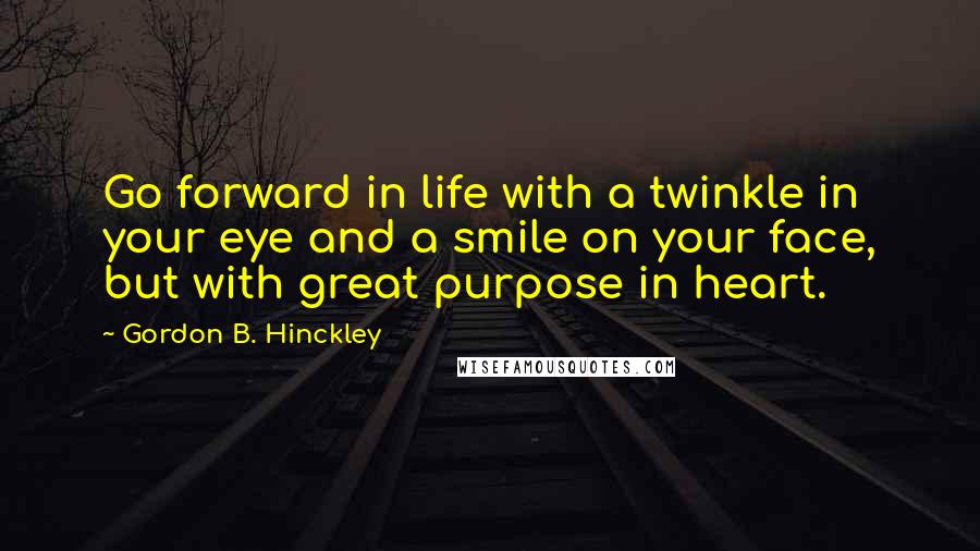 Gordon B. Hinckley Quotes: Go forward in life with a twinkle in your eye and a smile on your face, but with great purpose in heart.