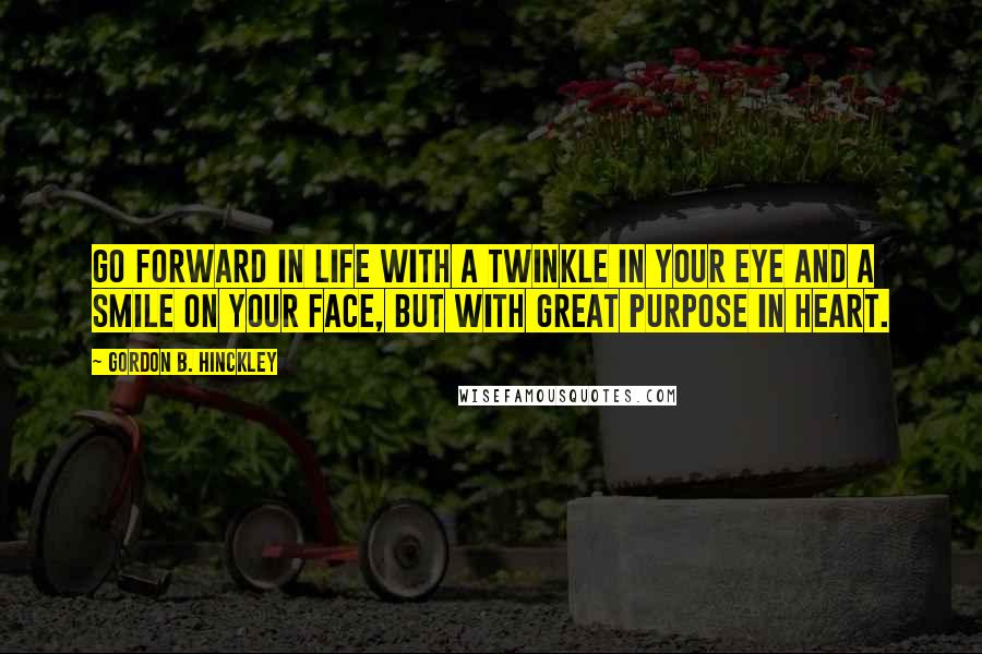 Gordon B. Hinckley Quotes: Go forward in life with a twinkle in your eye and a smile on your face, but with great purpose in heart.