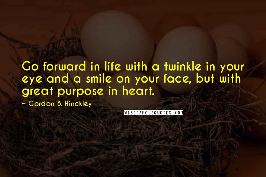 Gordon B. Hinckley Quotes: Go forward in life with a twinkle in your eye and a smile on your face, but with great purpose in heart.