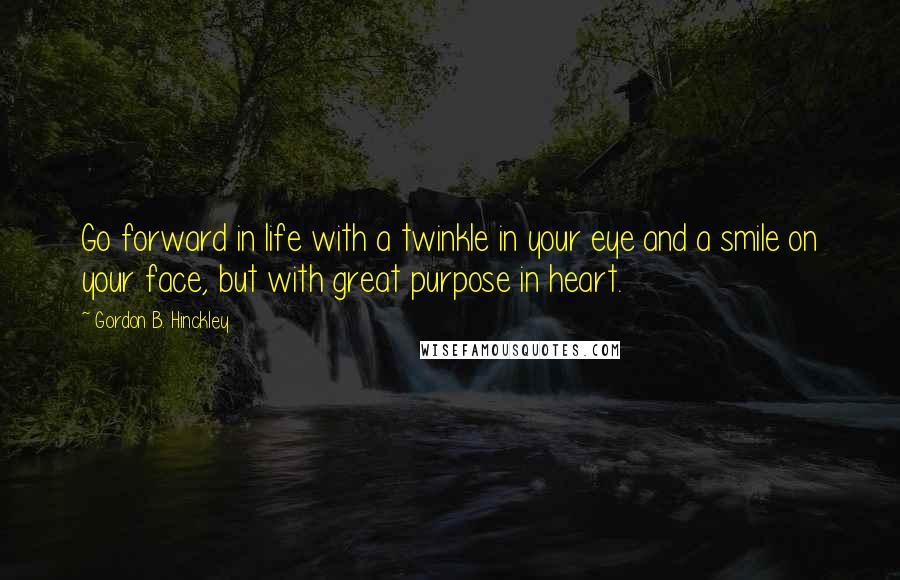 Gordon B. Hinckley Quotes: Go forward in life with a twinkle in your eye and a smile on your face, but with great purpose in heart.