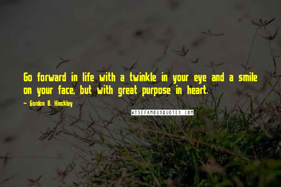 Gordon B. Hinckley Quotes: Go forward in life with a twinkle in your eye and a smile on your face, but with great purpose in heart.