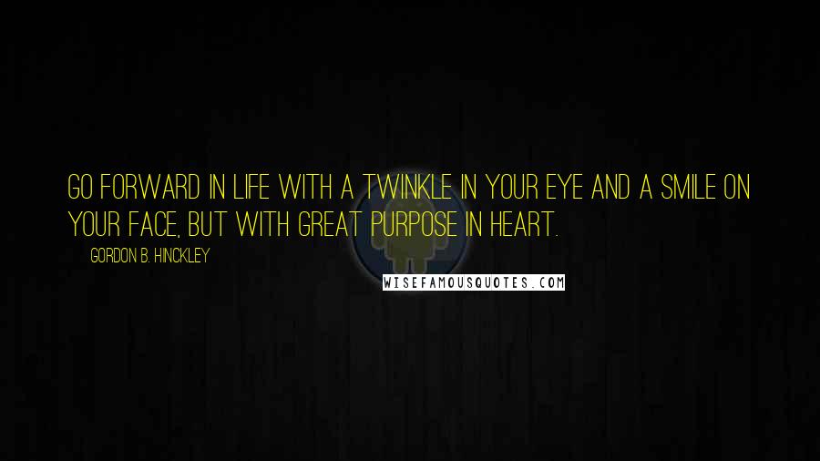 Gordon B. Hinckley Quotes: Go forward in life with a twinkle in your eye and a smile on your face, but with great purpose in heart.