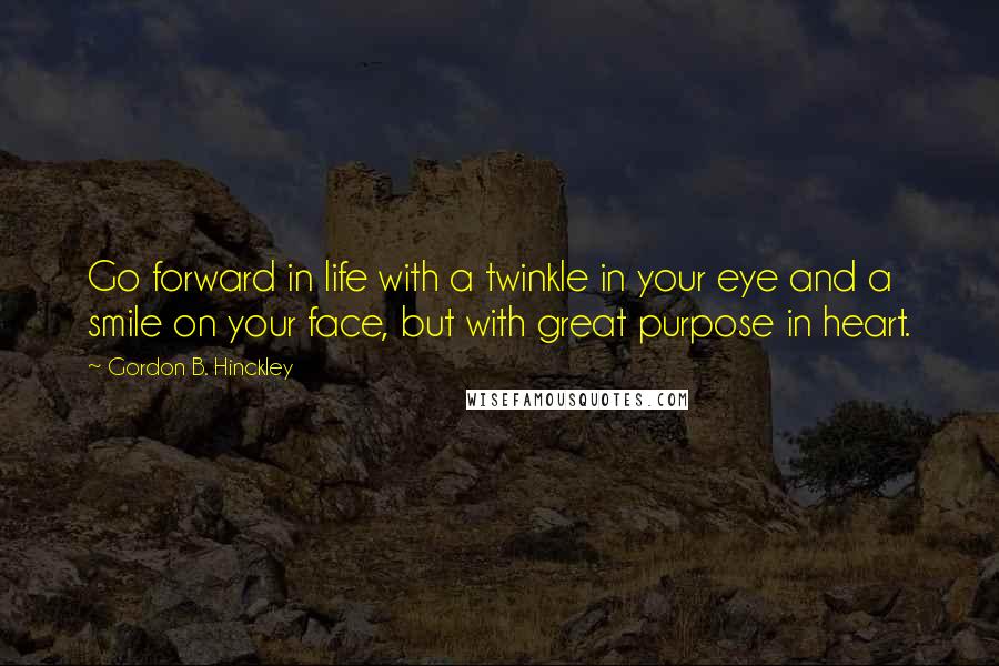 Gordon B. Hinckley Quotes: Go forward in life with a twinkle in your eye and a smile on your face, but with great purpose in heart.