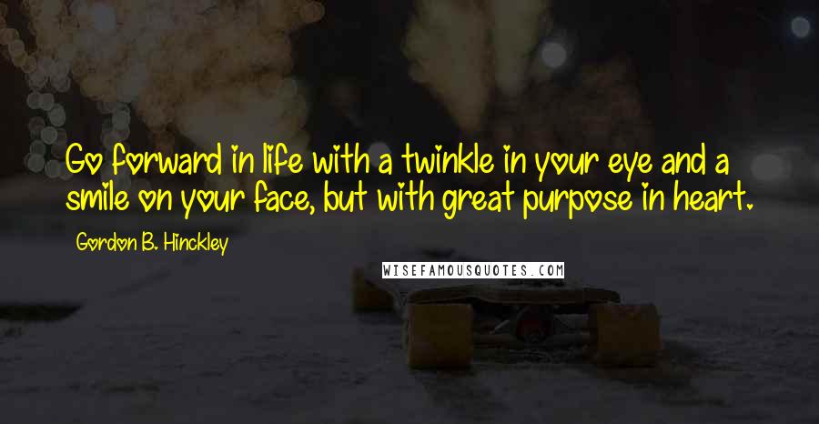 Gordon B. Hinckley Quotes: Go forward in life with a twinkle in your eye and a smile on your face, but with great purpose in heart.