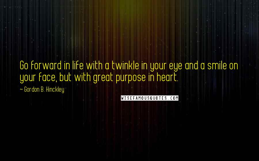 Gordon B. Hinckley Quotes: Go forward in life with a twinkle in your eye and a smile on your face, but with great purpose in heart.