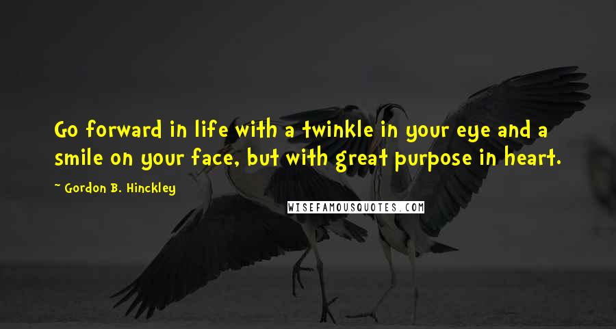 Gordon B. Hinckley Quotes: Go forward in life with a twinkle in your eye and a smile on your face, but with great purpose in heart.