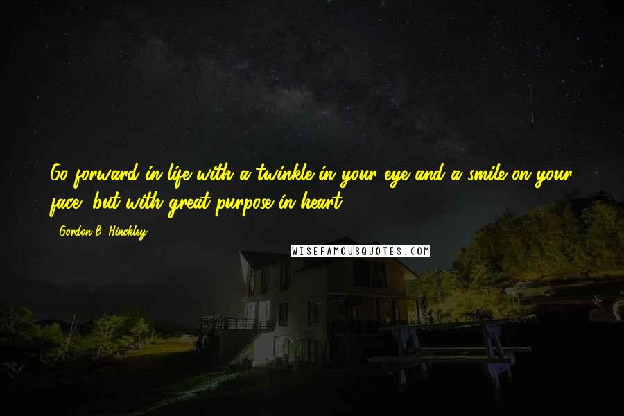 Gordon B. Hinckley Quotes: Go forward in life with a twinkle in your eye and a smile on your face, but with great purpose in heart.