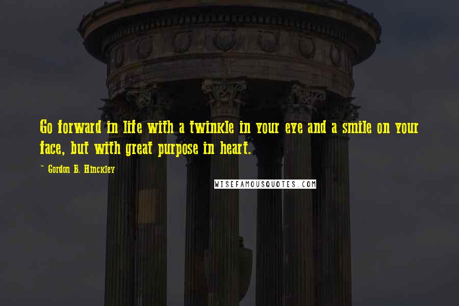 Gordon B. Hinckley Quotes: Go forward in life with a twinkle in your eye and a smile on your face, but with great purpose in heart.