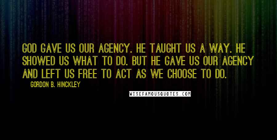 Gordon B. Hinckley Quotes: God gave us our agency. He taught us a way. He showed us what to do. But he gave us our agency and left us free to act as we choose to do.