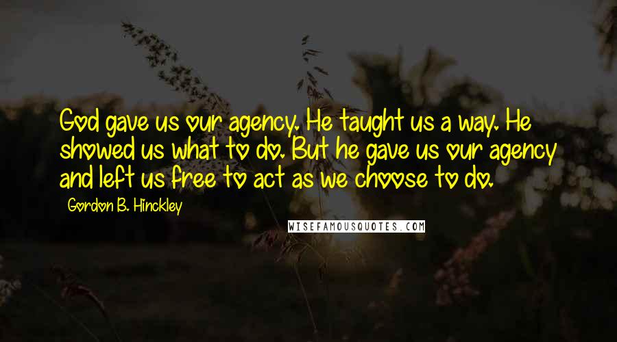 Gordon B. Hinckley Quotes: God gave us our agency. He taught us a way. He showed us what to do. But he gave us our agency and left us free to act as we choose to do.