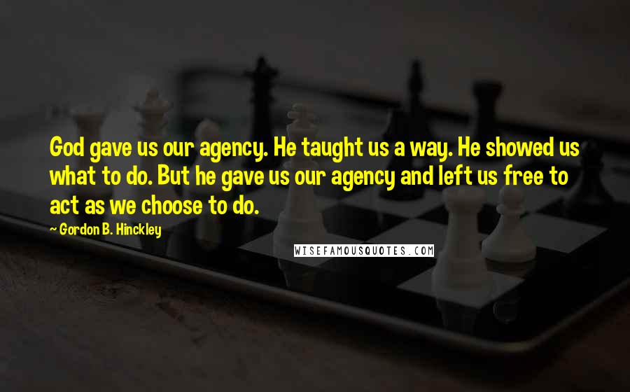 Gordon B. Hinckley Quotes: God gave us our agency. He taught us a way. He showed us what to do. But he gave us our agency and left us free to act as we choose to do.