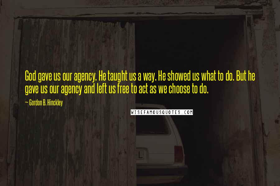 Gordon B. Hinckley Quotes: God gave us our agency. He taught us a way. He showed us what to do. But he gave us our agency and left us free to act as we choose to do.