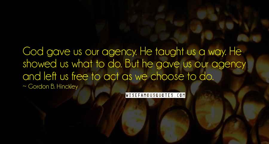 Gordon B. Hinckley Quotes: God gave us our agency. He taught us a way. He showed us what to do. But he gave us our agency and left us free to act as we choose to do.