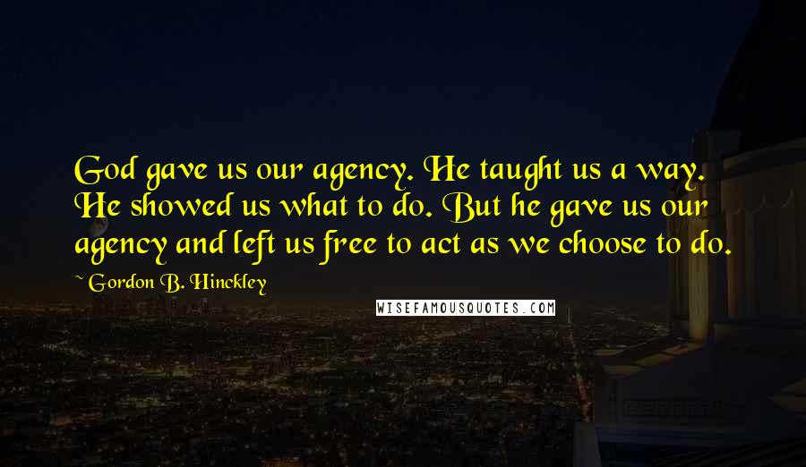 Gordon B. Hinckley Quotes: God gave us our agency. He taught us a way. He showed us what to do. But he gave us our agency and left us free to act as we choose to do.