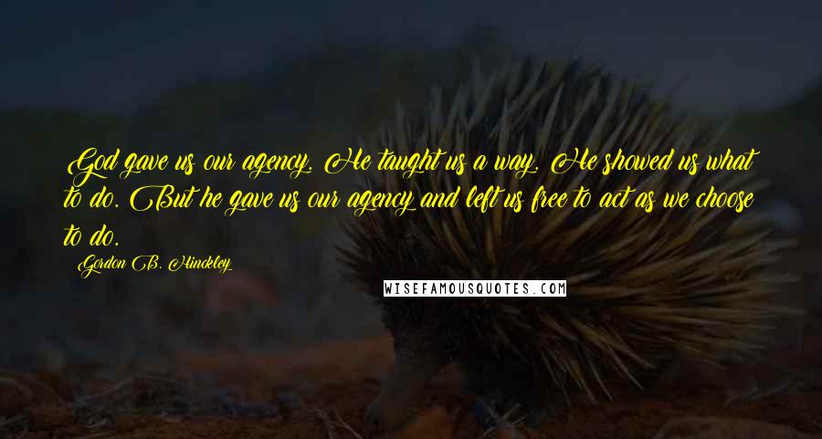 Gordon B. Hinckley Quotes: God gave us our agency. He taught us a way. He showed us what to do. But he gave us our agency and left us free to act as we choose to do.