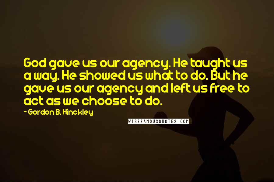 Gordon B. Hinckley Quotes: God gave us our agency. He taught us a way. He showed us what to do. But he gave us our agency and left us free to act as we choose to do.