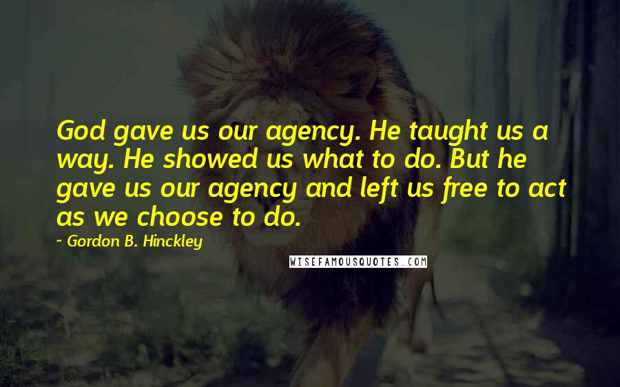 Gordon B. Hinckley Quotes: God gave us our agency. He taught us a way. He showed us what to do. But he gave us our agency and left us free to act as we choose to do.