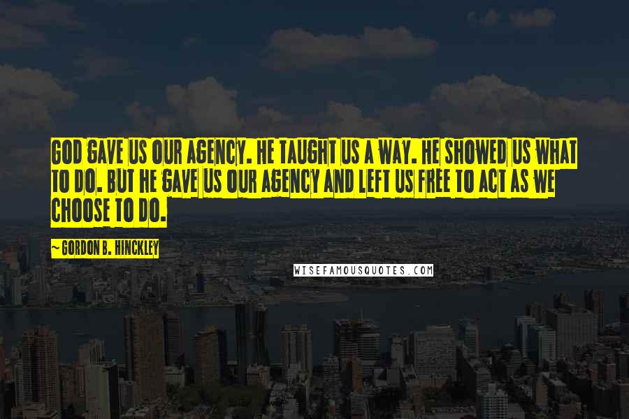 Gordon B. Hinckley Quotes: God gave us our agency. He taught us a way. He showed us what to do. But he gave us our agency and left us free to act as we choose to do.