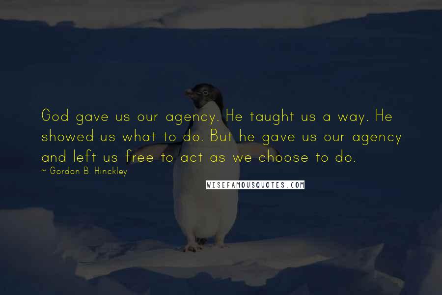 Gordon B. Hinckley Quotes: God gave us our agency. He taught us a way. He showed us what to do. But he gave us our agency and left us free to act as we choose to do.