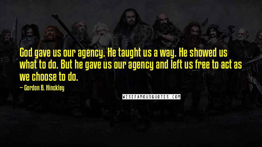 Gordon B. Hinckley Quotes: God gave us our agency. He taught us a way. He showed us what to do. But he gave us our agency and left us free to act as we choose to do.