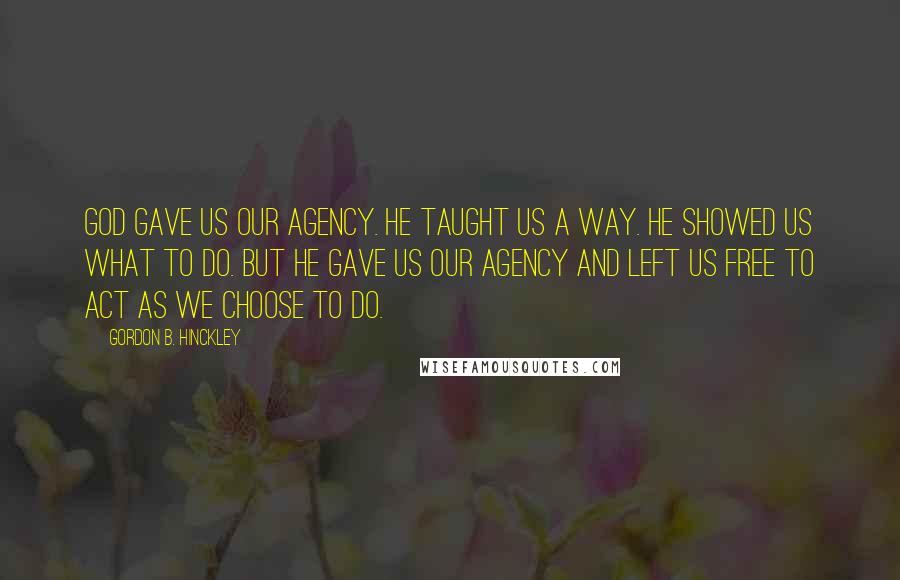 Gordon B. Hinckley Quotes: God gave us our agency. He taught us a way. He showed us what to do. But he gave us our agency and left us free to act as we choose to do.