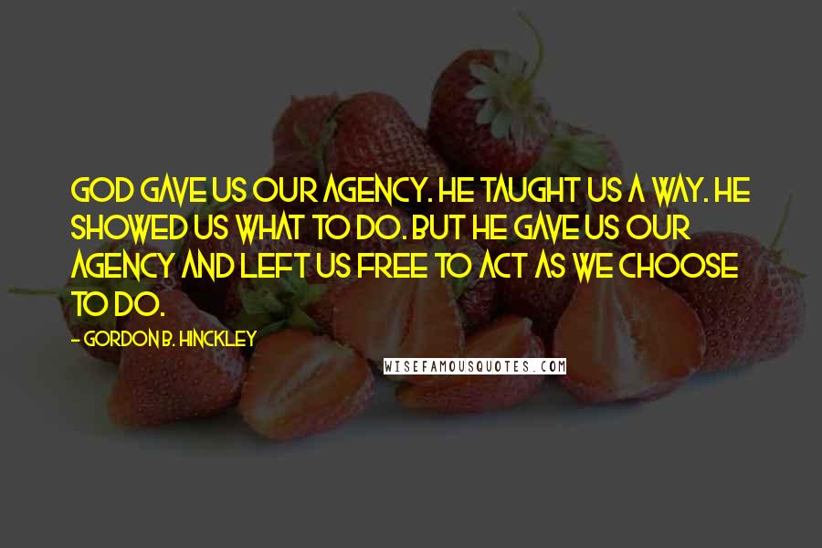 Gordon B. Hinckley Quotes: God gave us our agency. He taught us a way. He showed us what to do. But he gave us our agency and left us free to act as we choose to do.