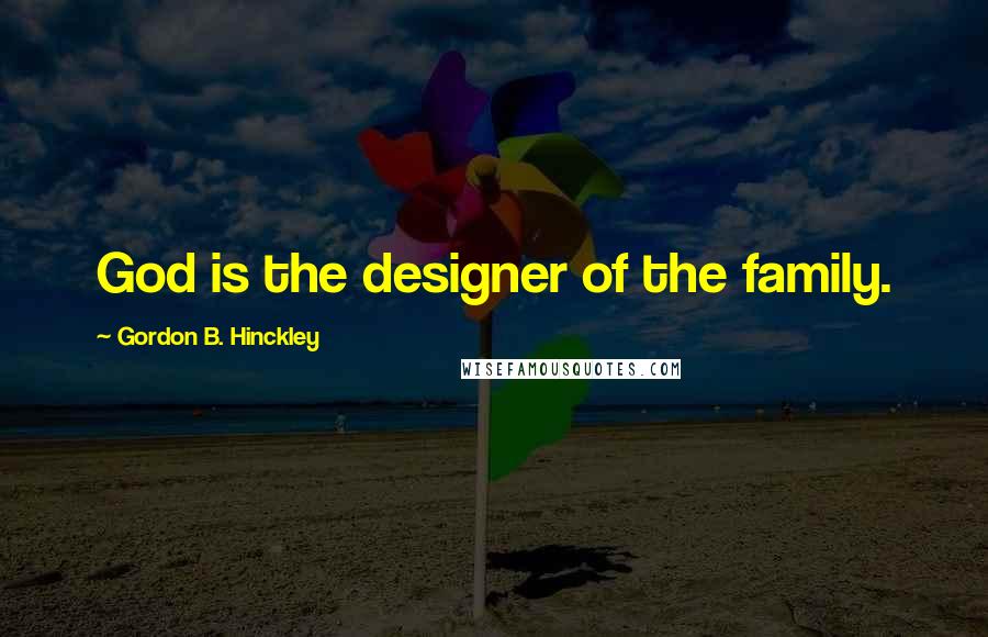 Gordon B. Hinckley Quotes: God is the designer of the family.