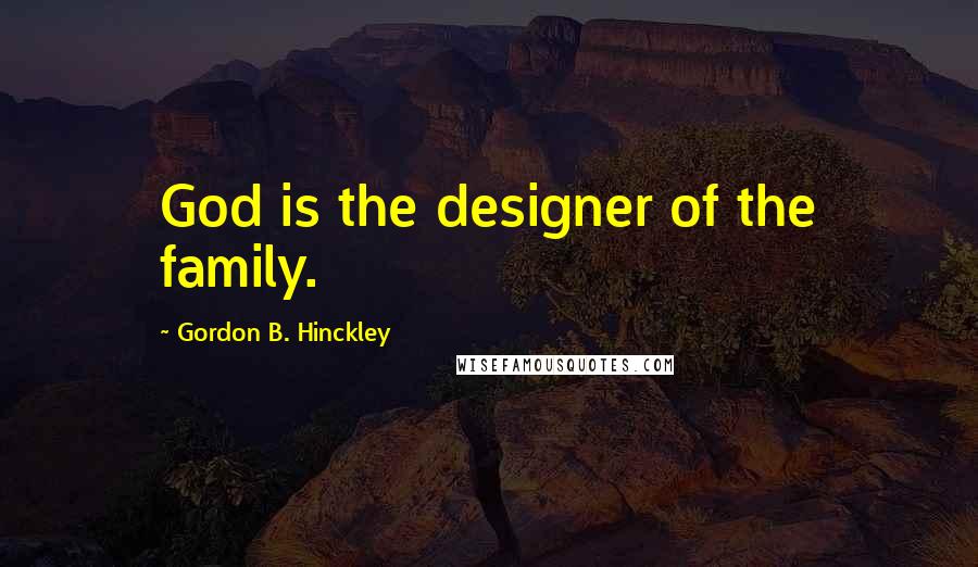 Gordon B. Hinckley Quotes: God is the designer of the family.