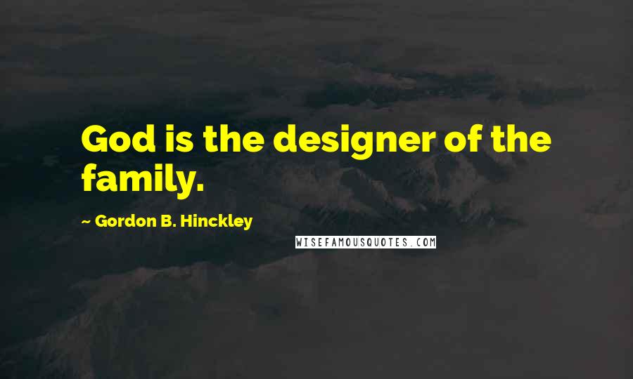 Gordon B. Hinckley Quotes: God is the designer of the family.