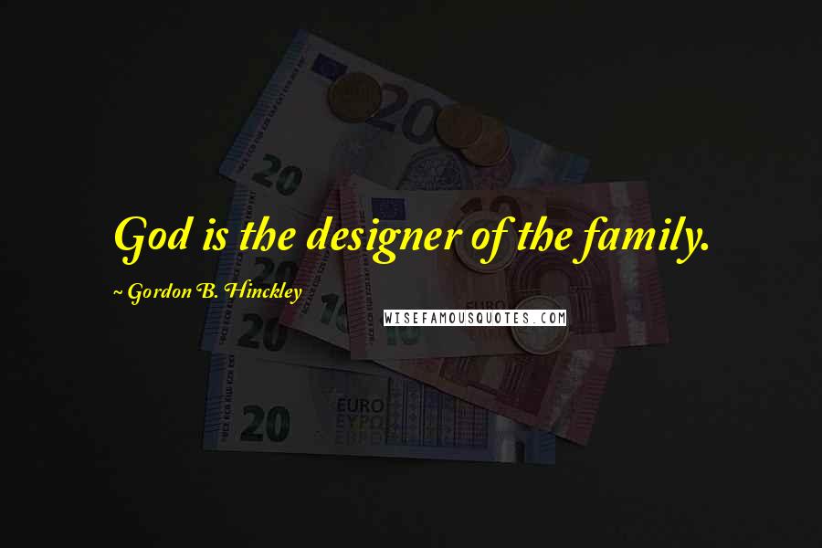 Gordon B. Hinckley Quotes: God is the designer of the family.