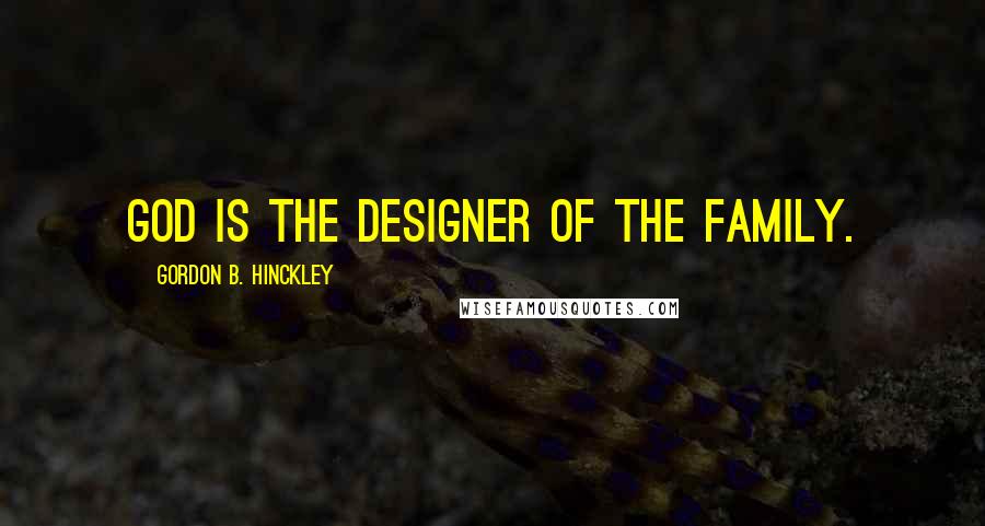 Gordon B. Hinckley Quotes: God is the designer of the family.