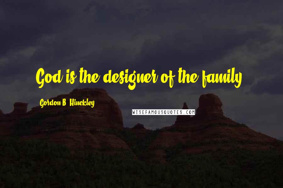 Gordon B. Hinckley Quotes: God is the designer of the family.