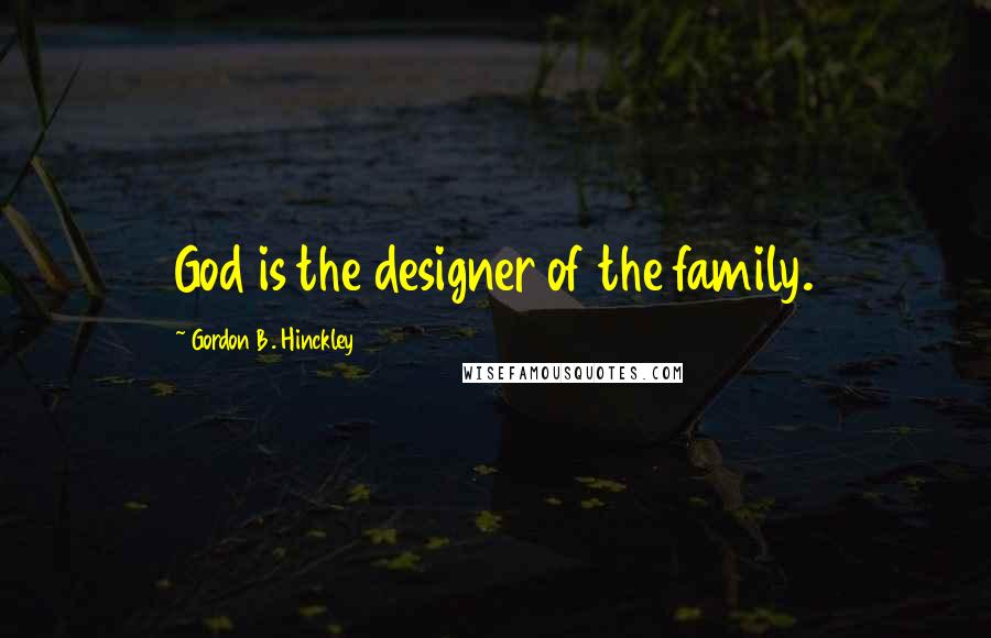 Gordon B. Hinckley Quotes: God is the designer of the family.